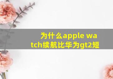 为什么apple watch续航比华为gt2短